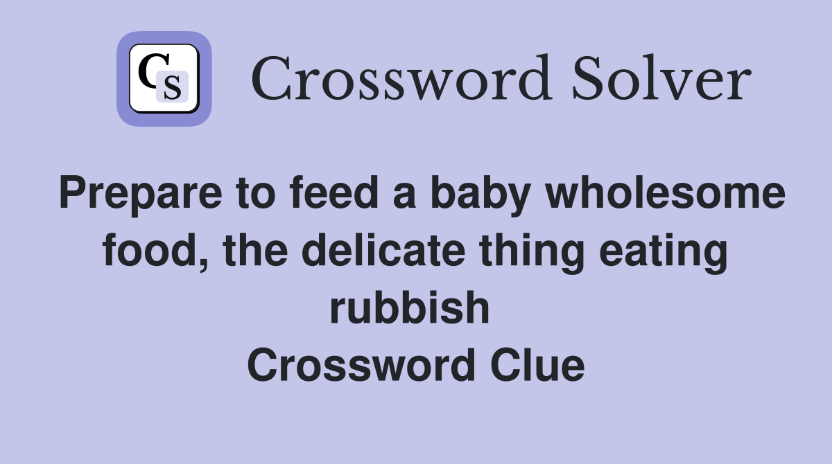 Prepare to feed a baby wholesome food, the delicate thing eating rubbish  Crossword Clue