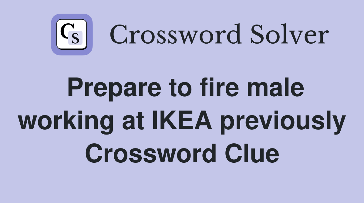 Prepare to fire male working at IKEA previously Crossword Clue