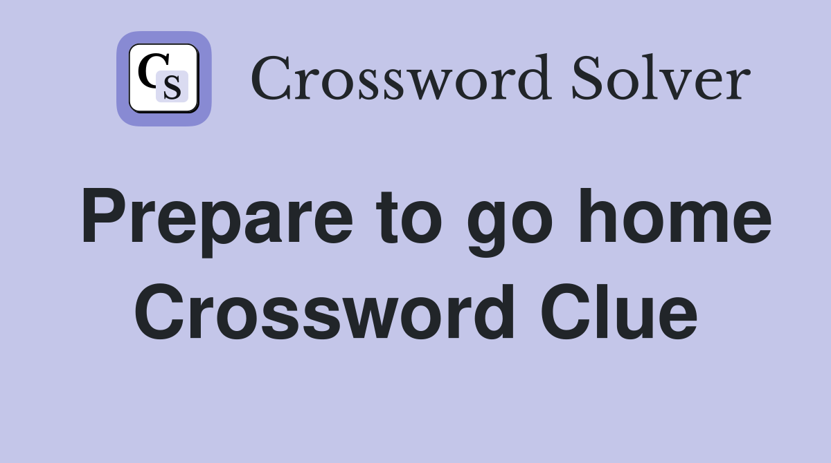 Prepare to go home Crossword Clue