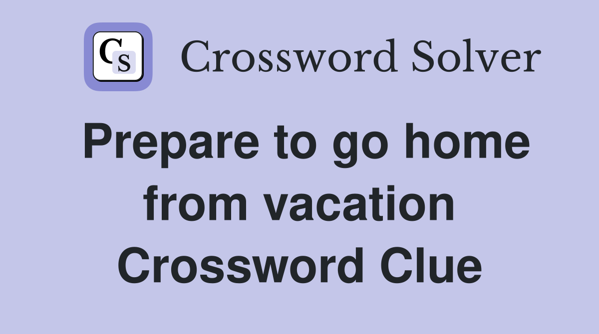 Prepare to go home from vacation Crossword Clue