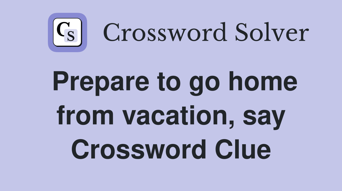 Prepare to go home from vacation, say Crossword Clue