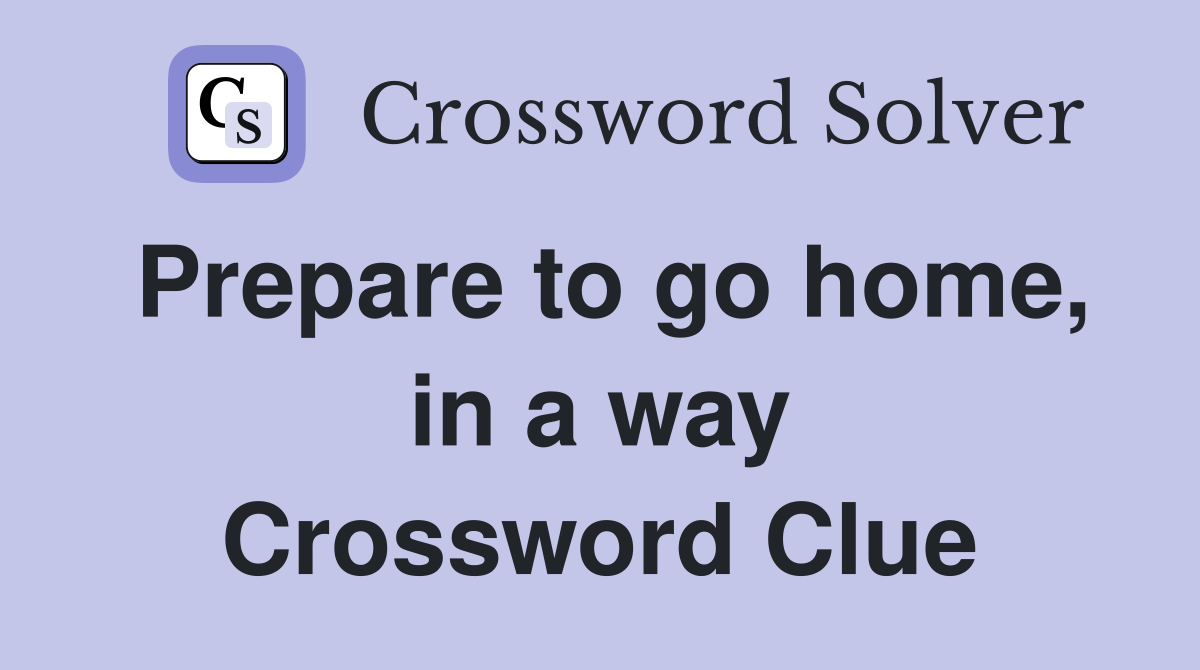 Prepare to go home, in a way Crossword Clue