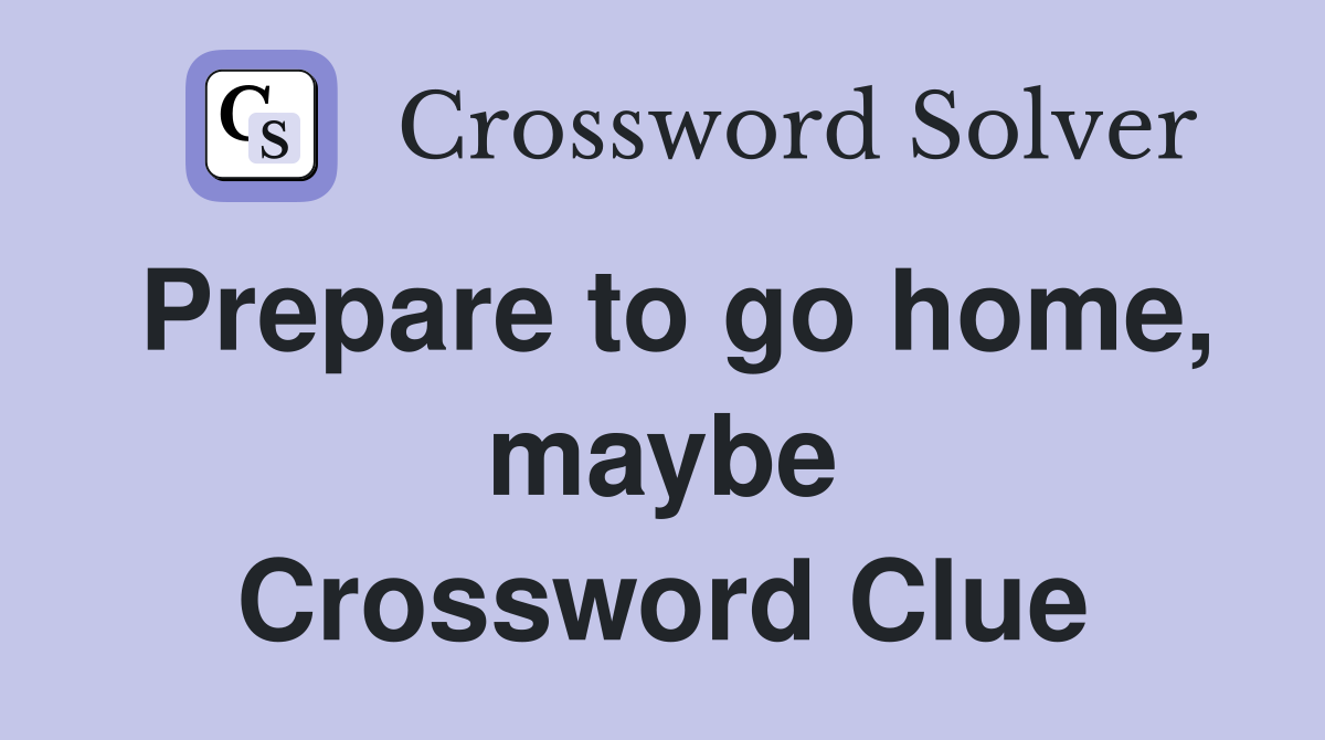 Prepare to go home, maybe Crossword Clue