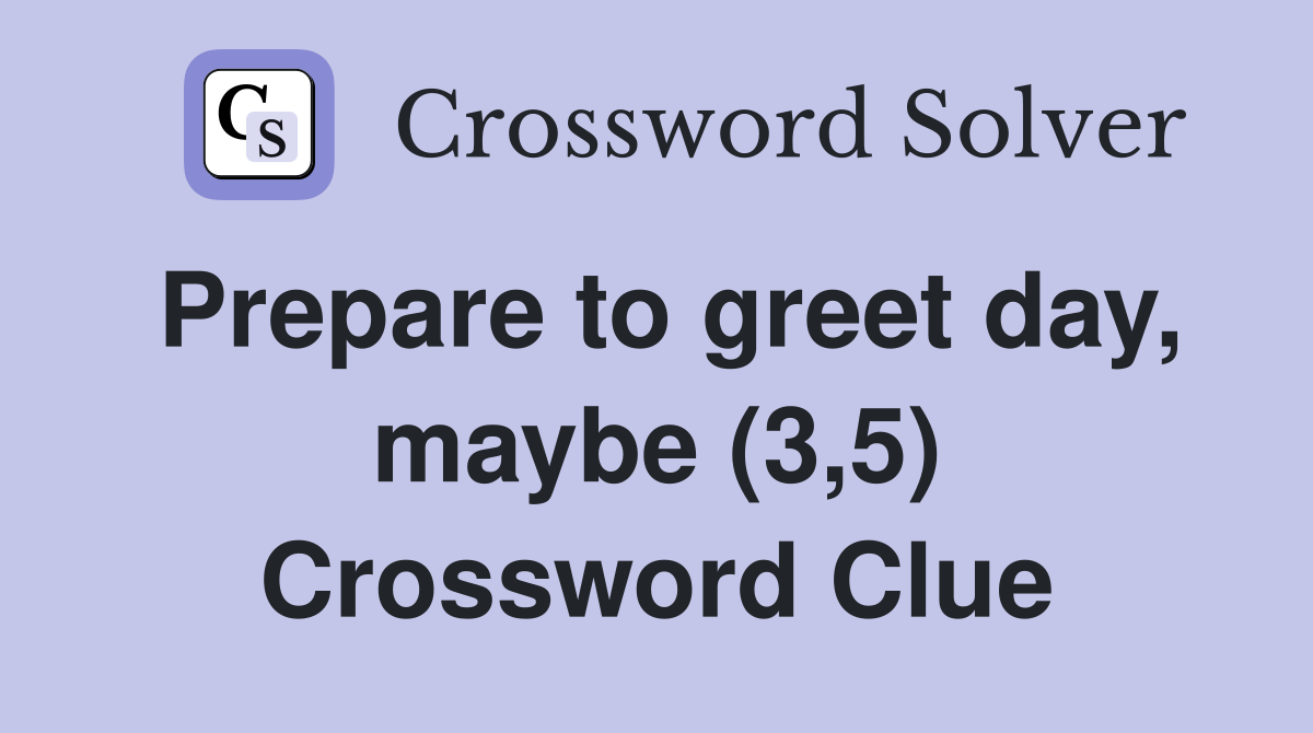 Prepare to greet day maybe (3 5) Crossword Clue Answers Crossword