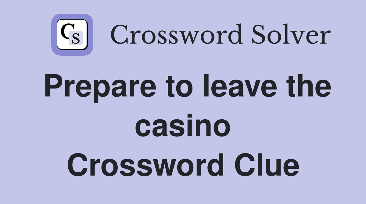 Prepare to leave the casino Crossword Clue