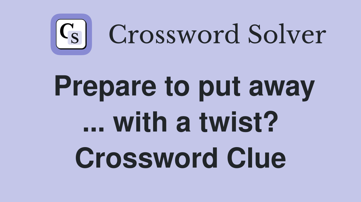 Prepare to put away ... with a twist? Crossword Clue