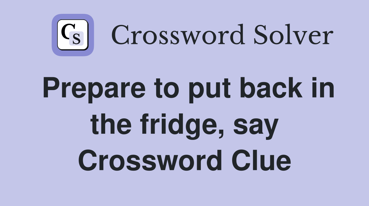 Prepare to put back in the fridge, say Crossword Clue