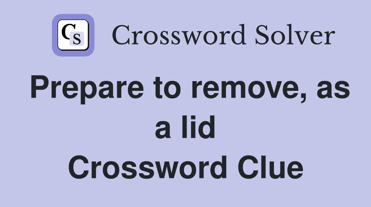 Prepare to remove, as a lid Crossword Clue