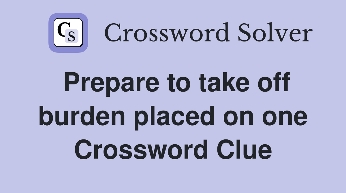 Prepare to take off burden placed on one Crossword Clue