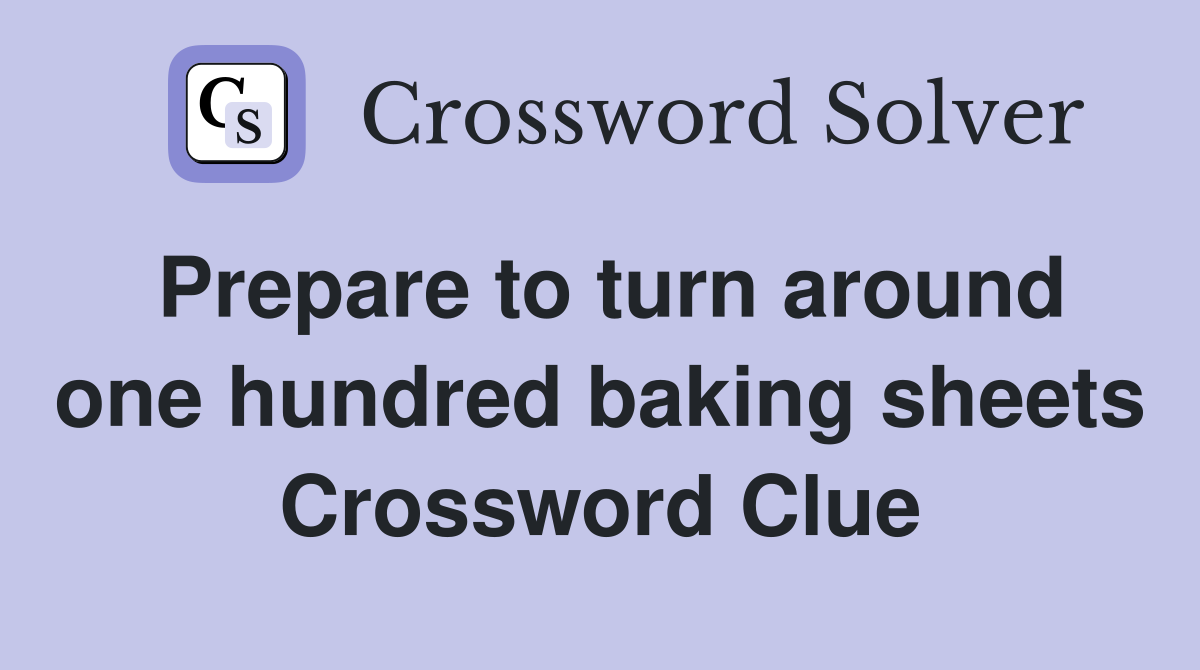 Prepare to turn around one hundred baking sheets Crossword Clue