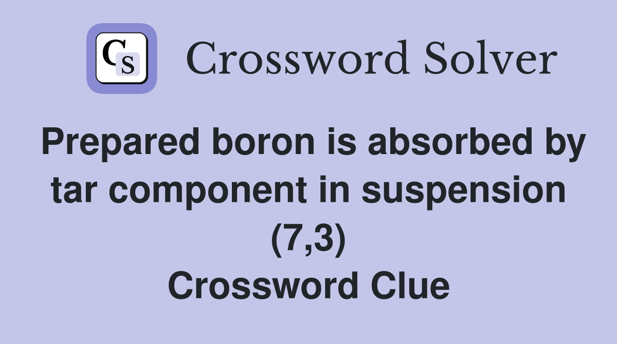Prepared boron is absorbed by tar component in suspension (7,3) Crossword Clue