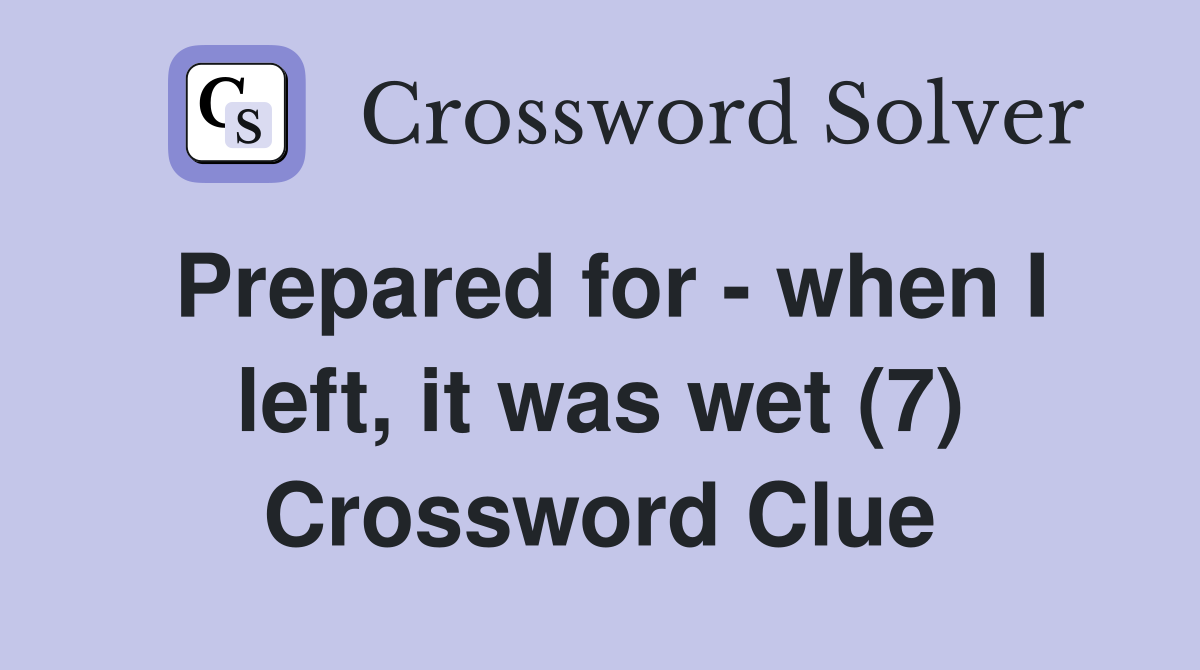 Prepared for - when I left, it was wet (7) Crossword Clue