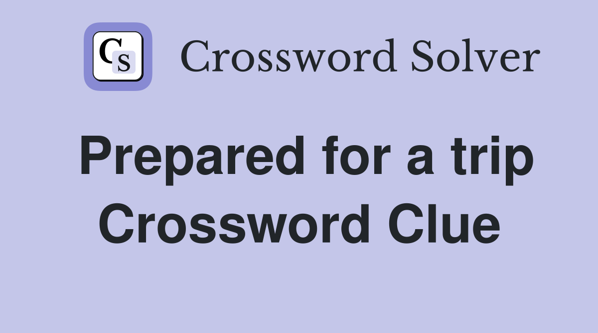 Prepared for a trip Crossword Clue