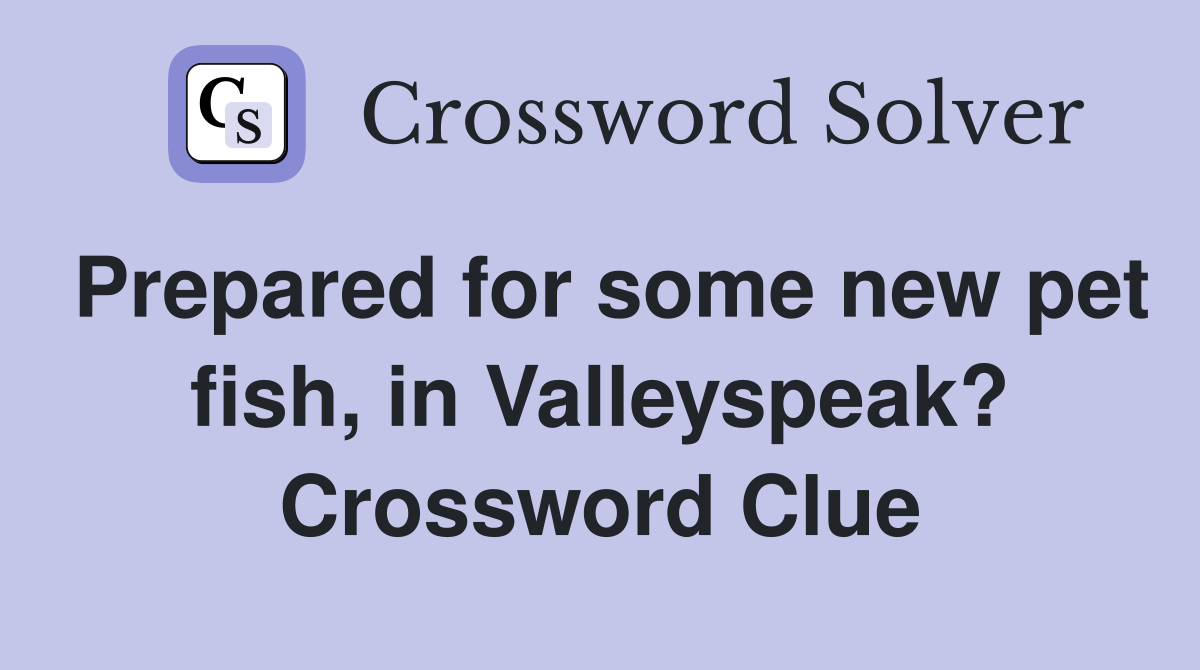 Prepared for some new pet fish, in Valleyspeak? Crossword Clue