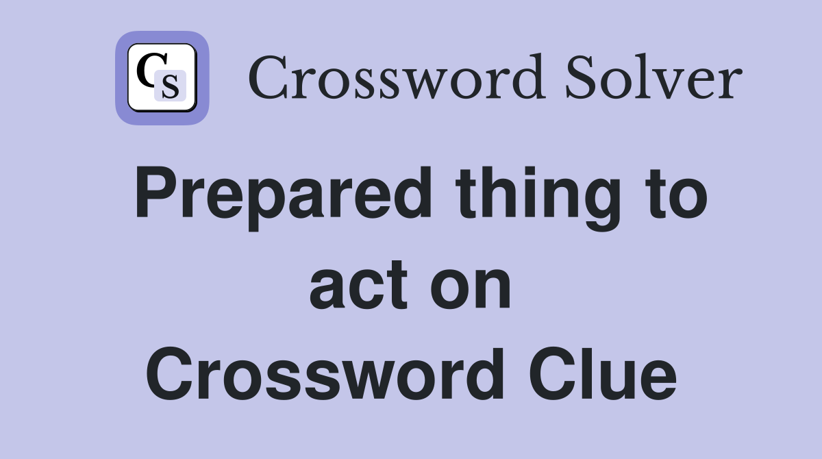 Prepared thing to act on Crossword Clue