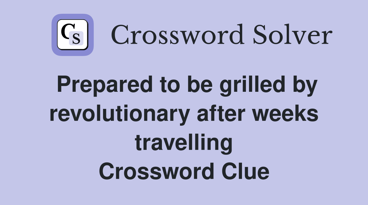 Prepared to be grilled by revolutionary after weeks travelling Crossword Clue