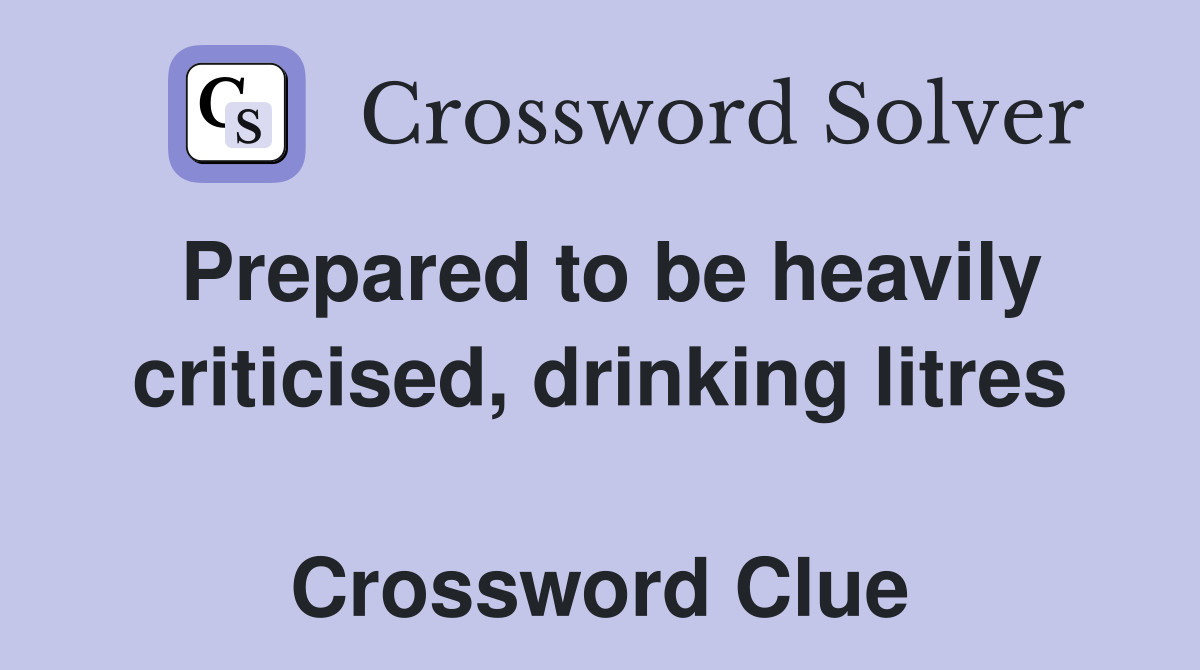 Prepared to be heavily criticised, drinking litres  Crossword Clue