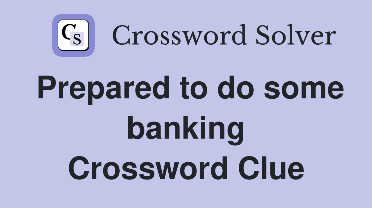 Prepared to do some banking Crossword Clue