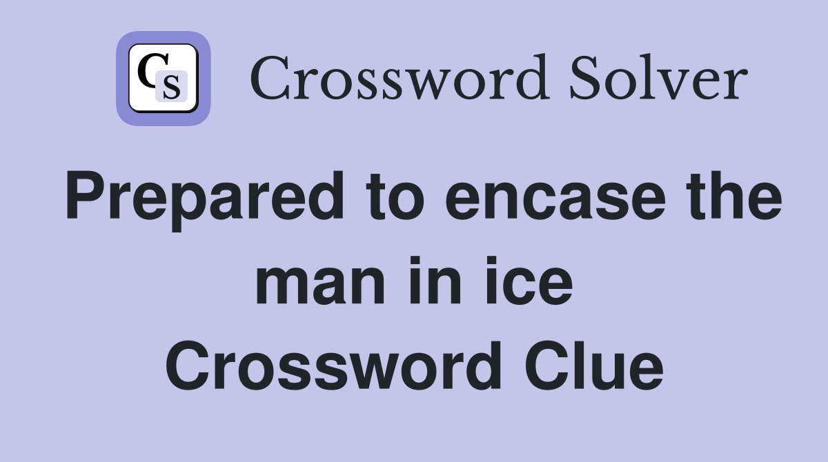 Prepared to encase the man in ice Crossword Clue