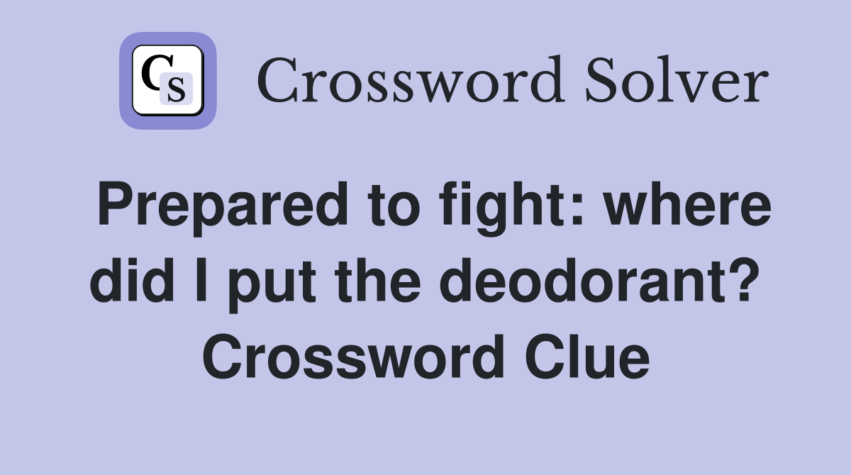 Prepared to fight: where did I put the deodorant? Crossword Clue