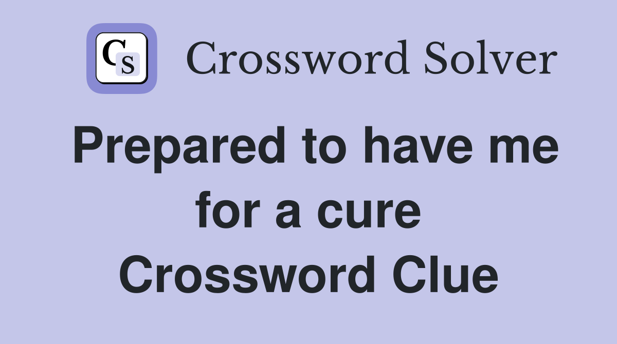 Prepared to have me for a cure Crossword Clue