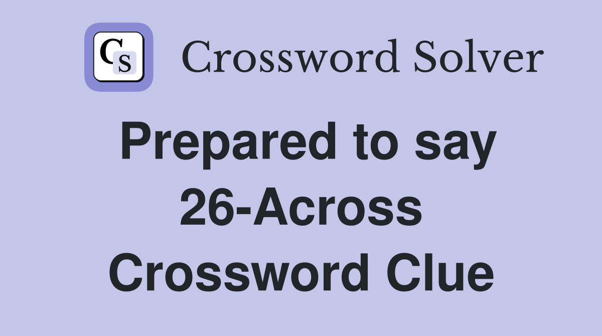 Prepared to say 26-Across Crossword Clue