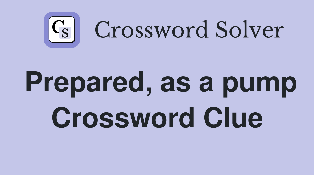 Prepared, as a pump Crossword Clue