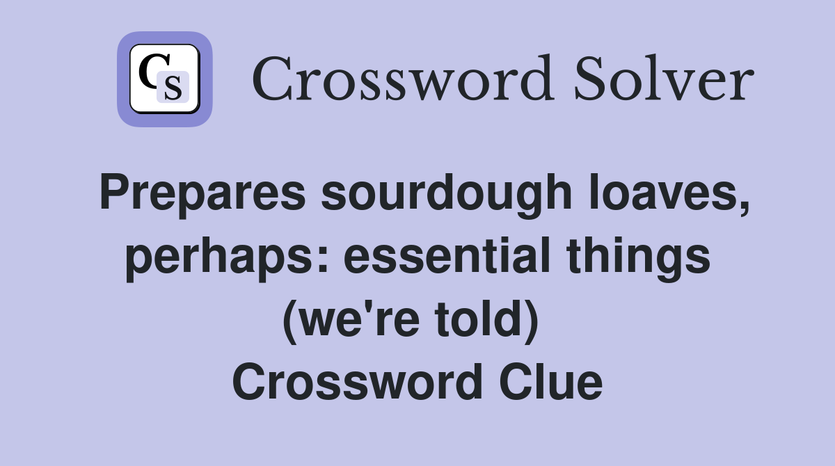Prepares sourdough loaves, perhaps: essential things (we're told)  Crossword Clue