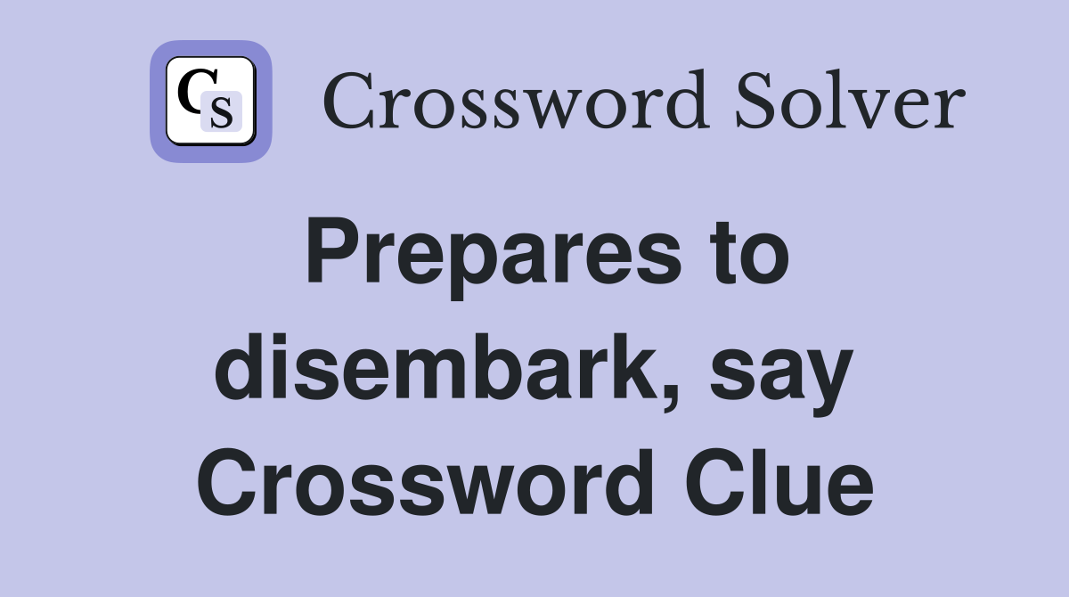 Prepares to disembark, say Crossword Clue