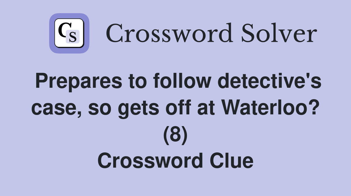 Prepares to follow detective's case, so gets off at Waterloo? (8) Crossword Clue
