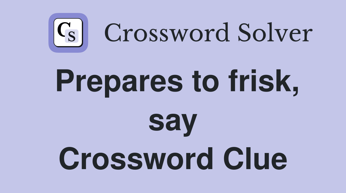 Prepares to frisk, say Crossword Clue