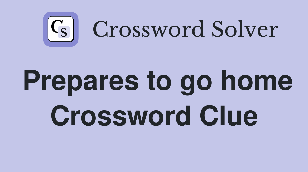 Prepares to go home Crossword Clue