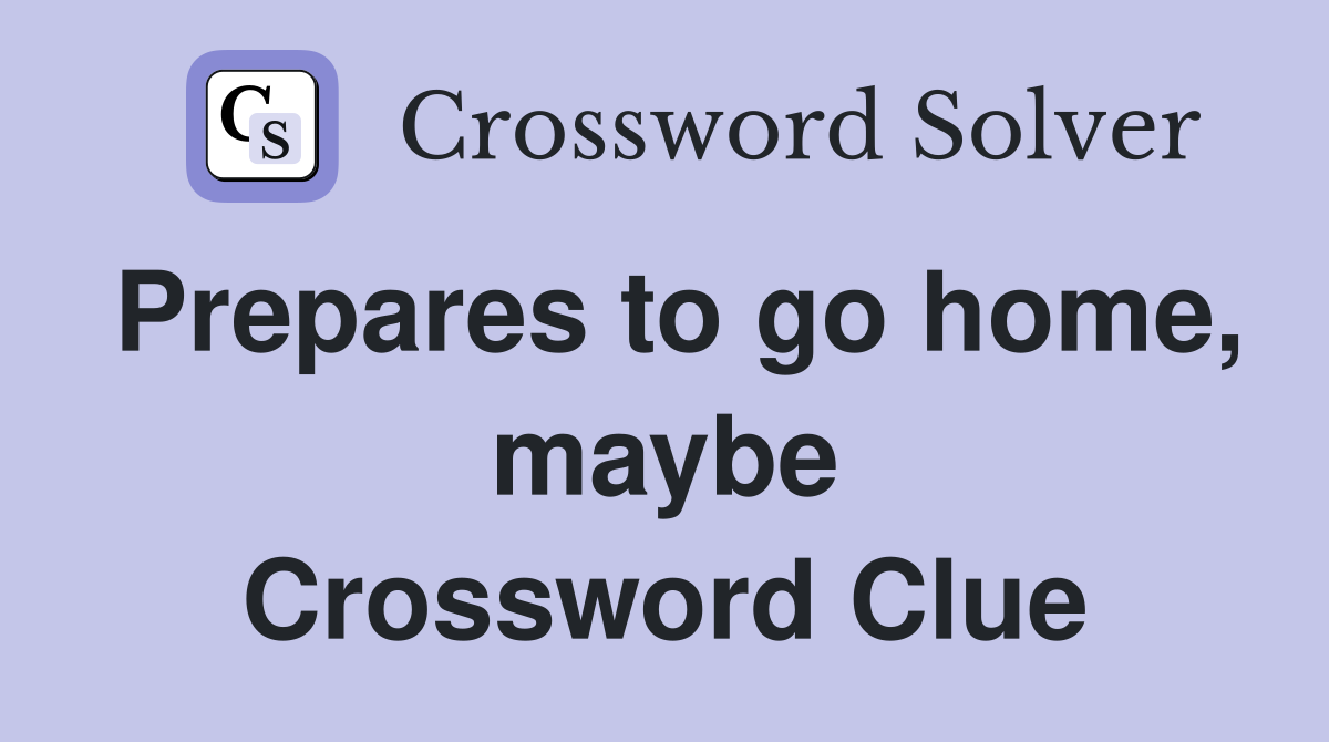 Prepares to go home, maybe Crossword Clue