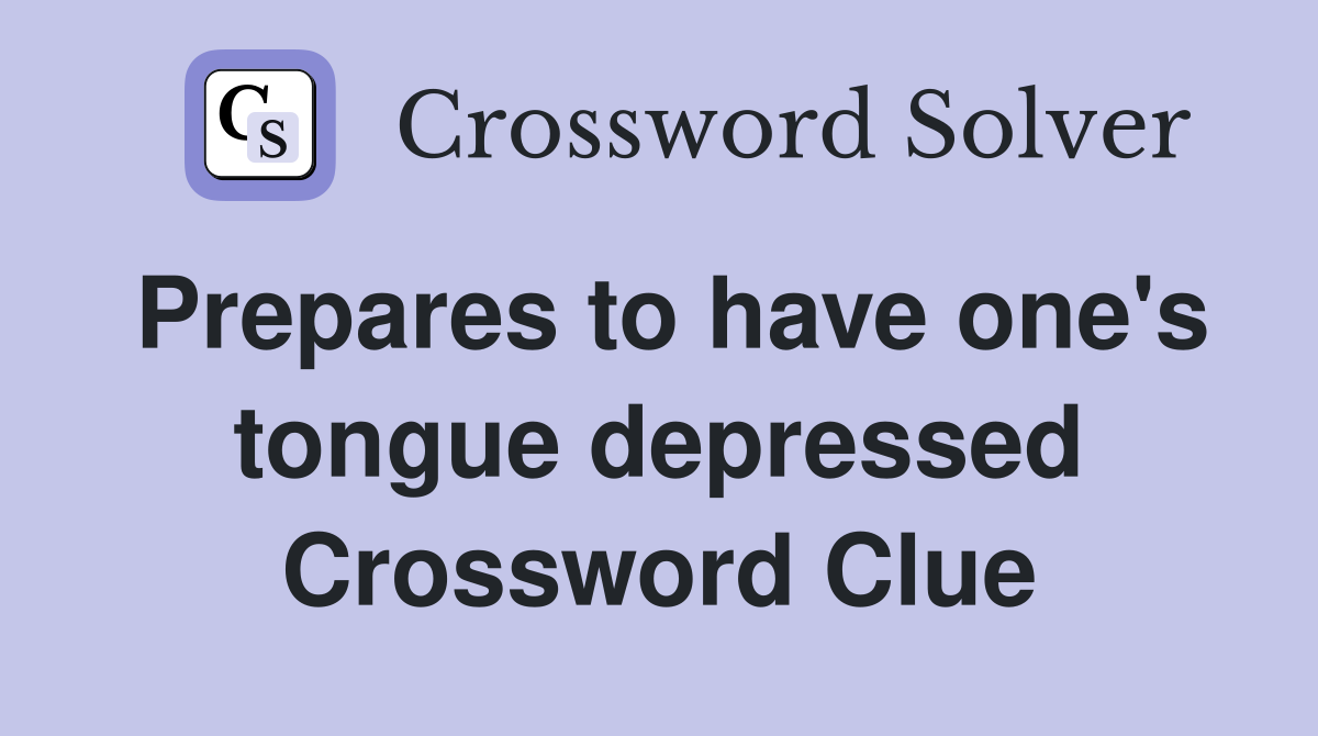 Prepares to have one's tongue depressed Crossword Clue