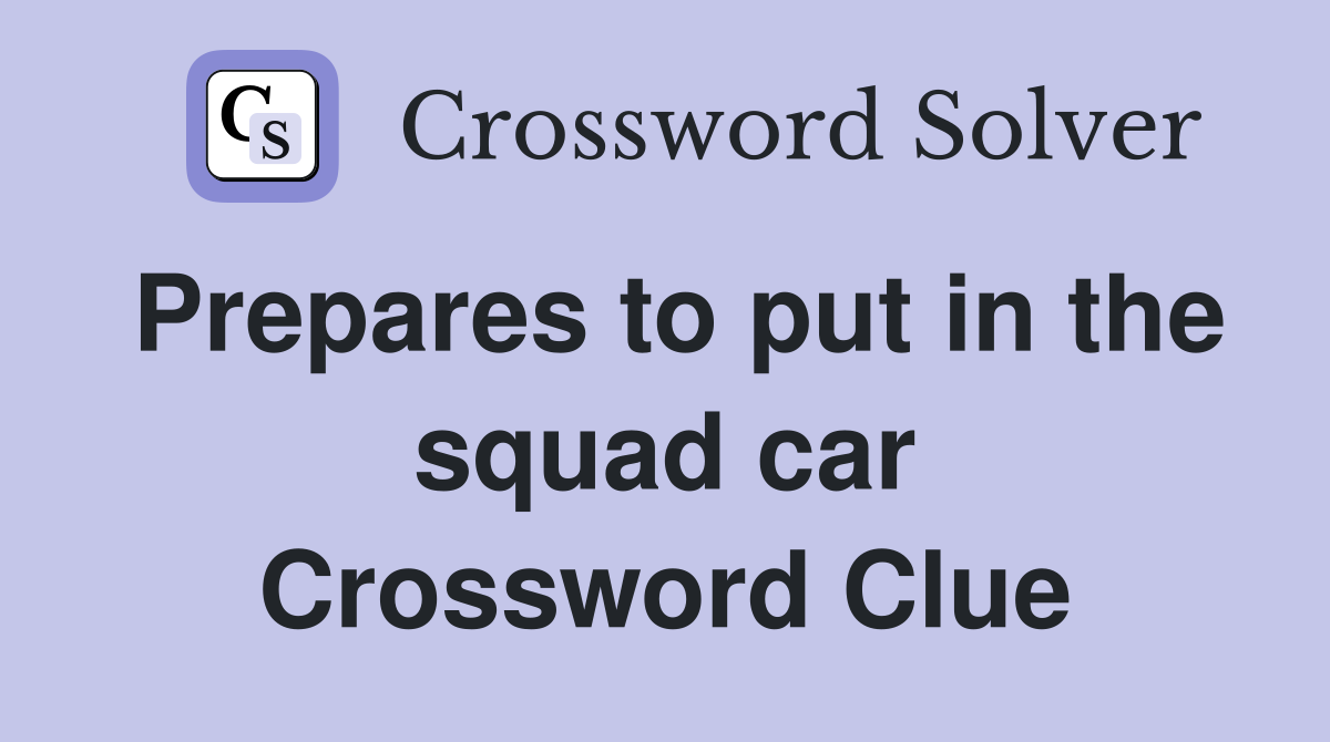 Prepares to put in the squad car Crossword Clue