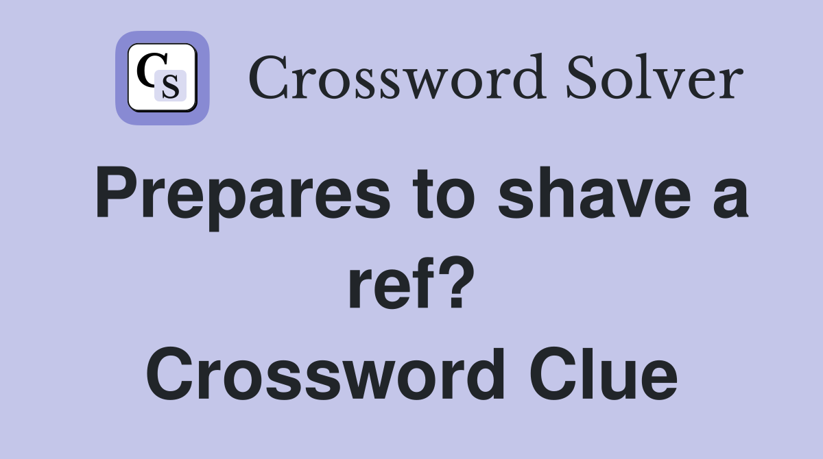 Prepares to shave a ref? Crossword Clue
