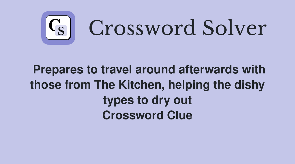 Prepares to travel around afterwards with those from The Kitchen, helping the dishy types to dry out Crossword Clue