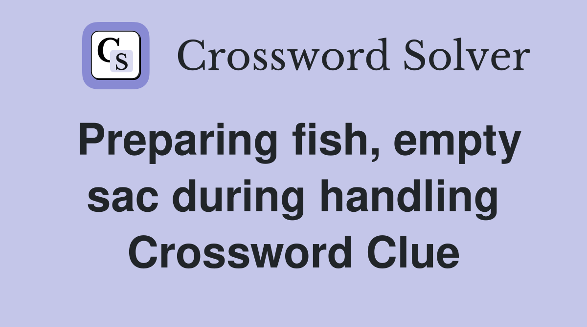 Preparing fish, empty sac during handling Crossword Clue