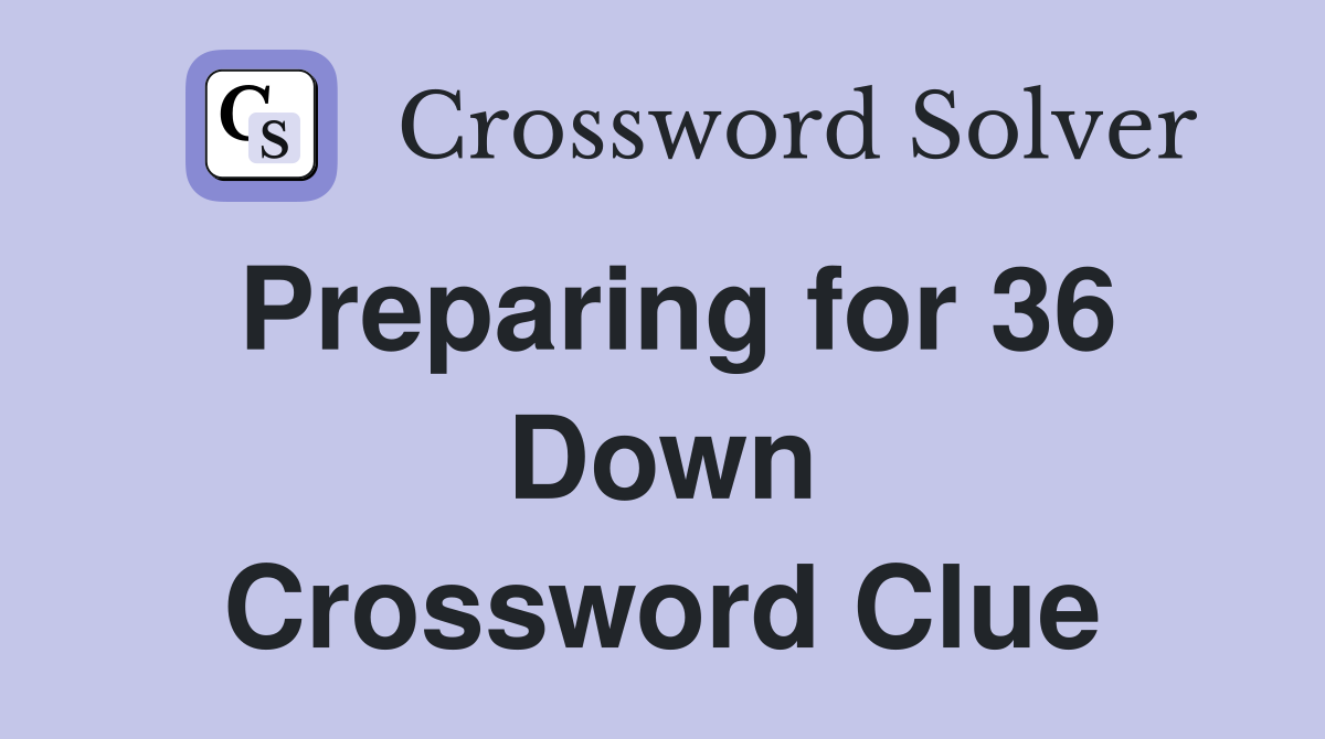 Preparing for 36 Down Crossword Clue