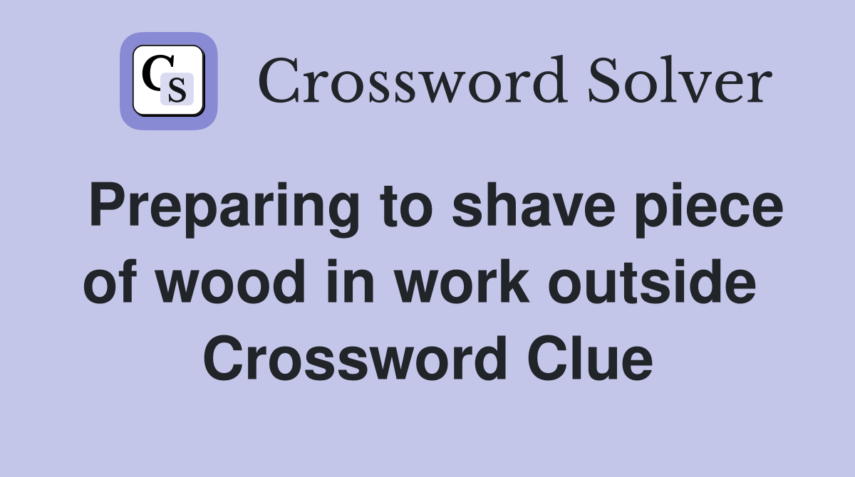 Preparing to shave piece of wood in work outside  Crossword Clue