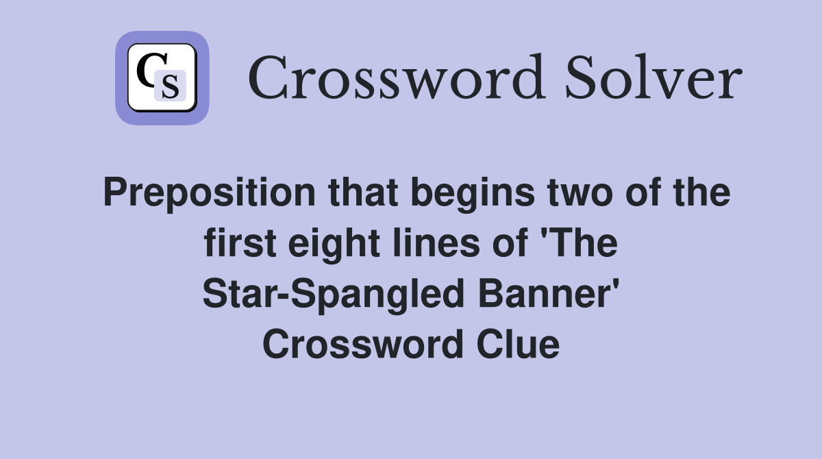 Preposition that begins two of the first eight lines of 'The Star-Spangled Banner' Crossword Clue