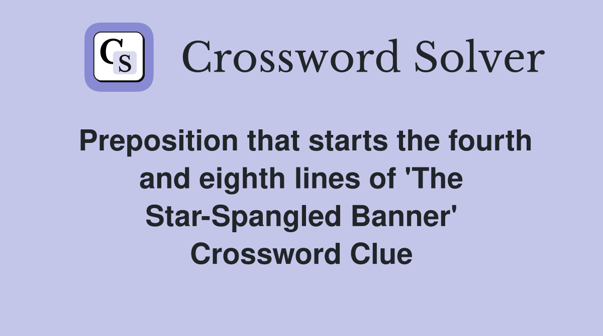 Preposition that starts the fourth and eighth lines of 'The Star-Spangled Banner' Crossword Clue
