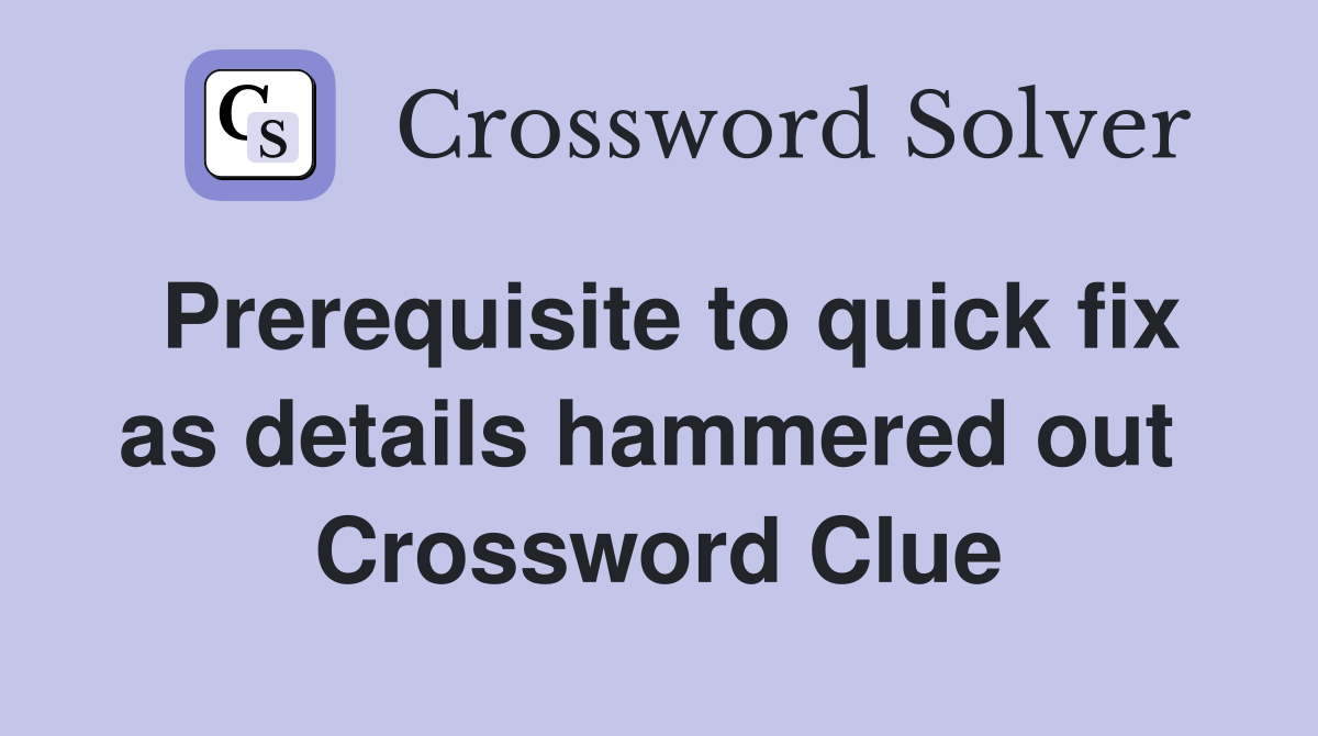 Prerequisite to quick fix as details hammered out  Crossword Clue