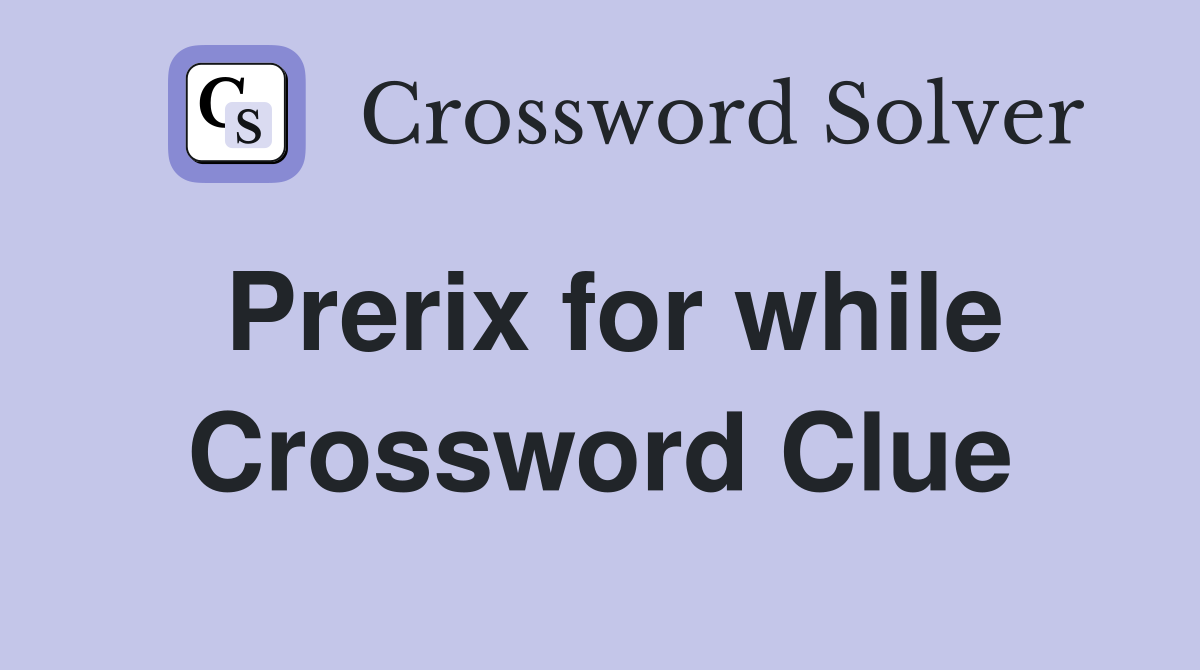 Prerix for while Crossword Clue