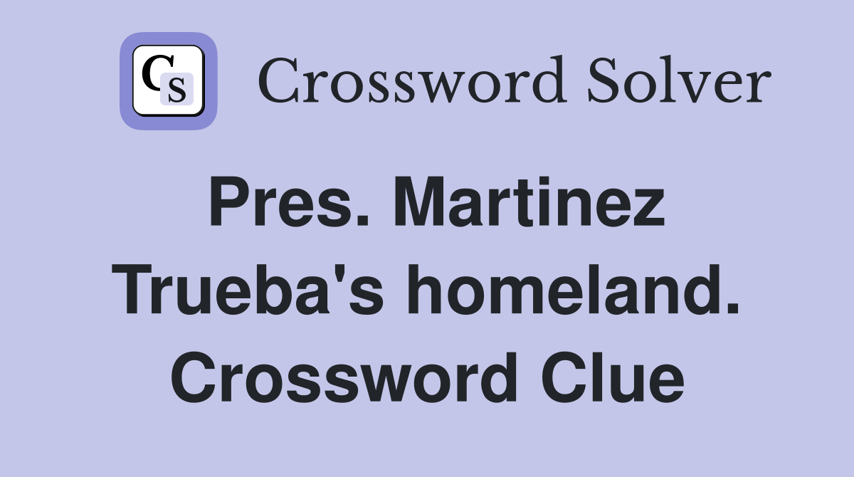 Pres. Martinez Trueba's homeland. Crossword Clue