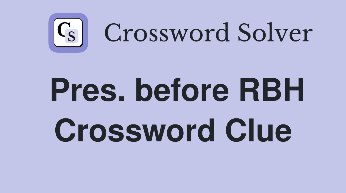 Pres. before RBH Crossword Clue