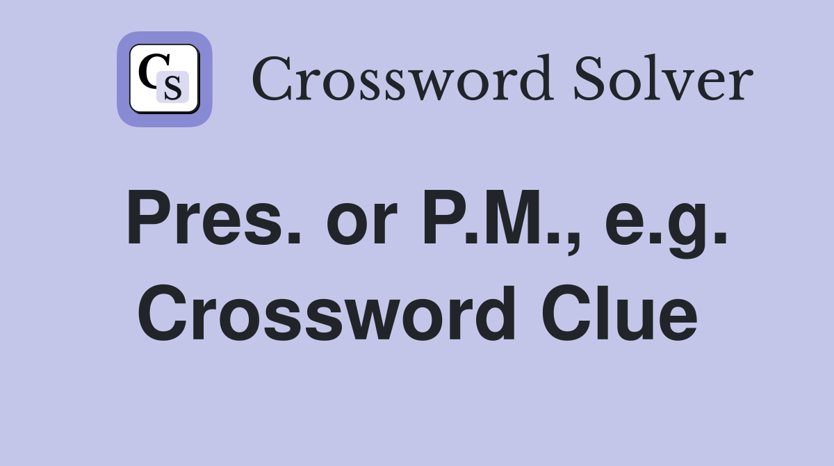 Pres. or P.M., e.g. Crossword Clue