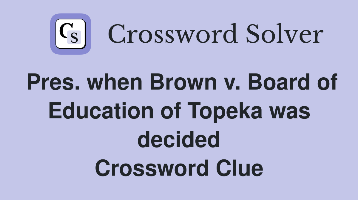 Pres. when Brown v. Board of Education of Topeka was decided Crossword Clue
