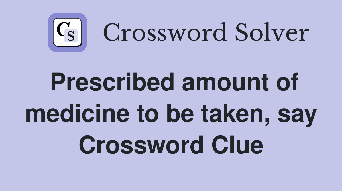 Prescribed amount of medicine to be taken, say Crossword Clue