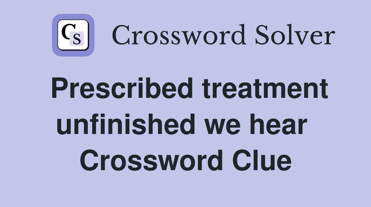 Prescribed treatment unfinished we hear  Crossword Clue